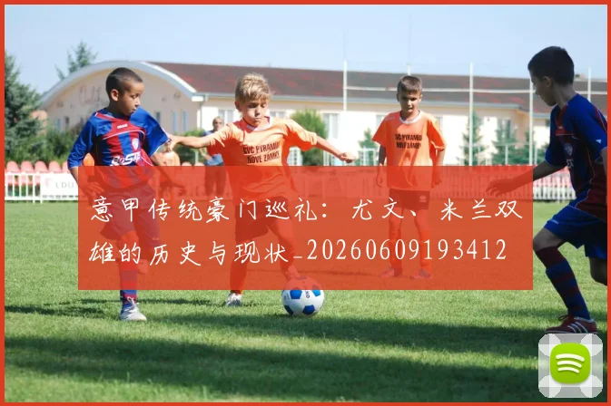 意甲传统豪门巡礼:尤文、米兰双雄的历史与现状_20260609193412