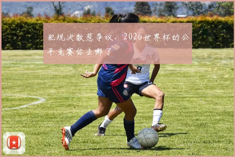 犯规次数惹争议，2026世界杯的公平竞赛你去哪了