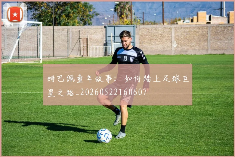 姆巴佩童年故事：如何踏上足球巨星之路_20260522160607