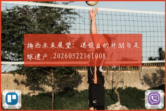 梅西未来展望:退役后的计划与足球遗产_20260522161008