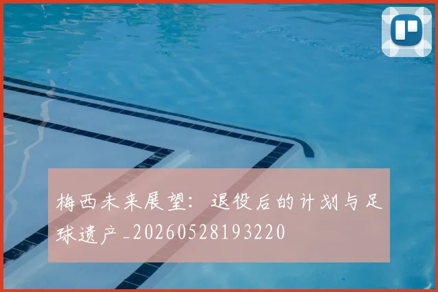 梅西未来展望:退役后的计划与足球遗产_20260528193220