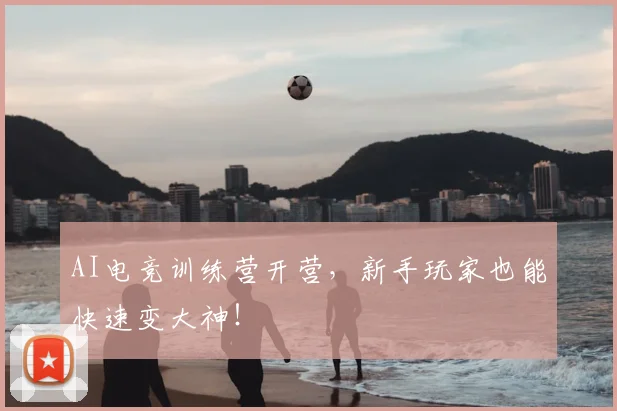 AI电竞训练营开营，新手玩家也能快速变大神！