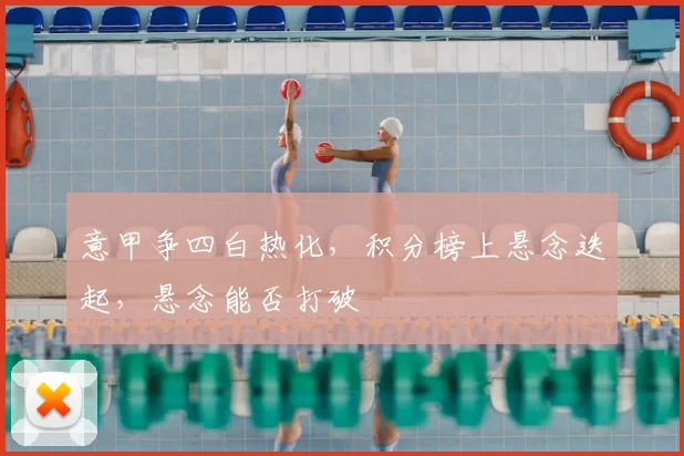 意甲争四白热化，积分榜上悬念迭起，悬念能否打破