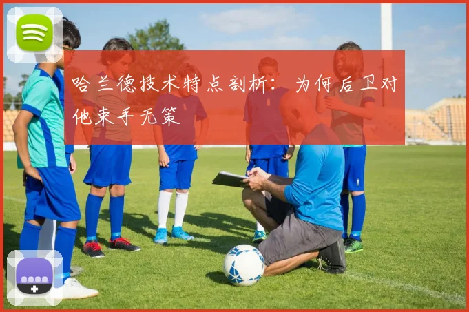 哈兰德技术特点剖析:为何后卫对他束手无策