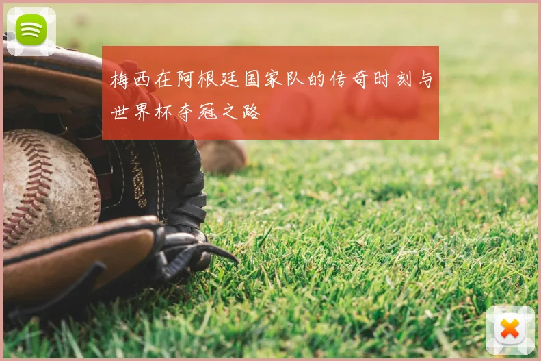 梅西在阿根廷国家队的传奇时刻与世界杯夺冠之路