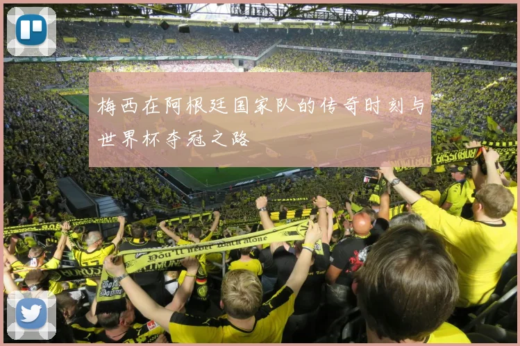 梅西在阿根廷国家队的传奇时刻与世界杯夺冠之路