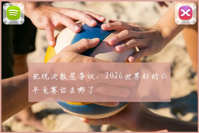 犯规次数惹争议，2026世界杯的公平竞赛你去哪了