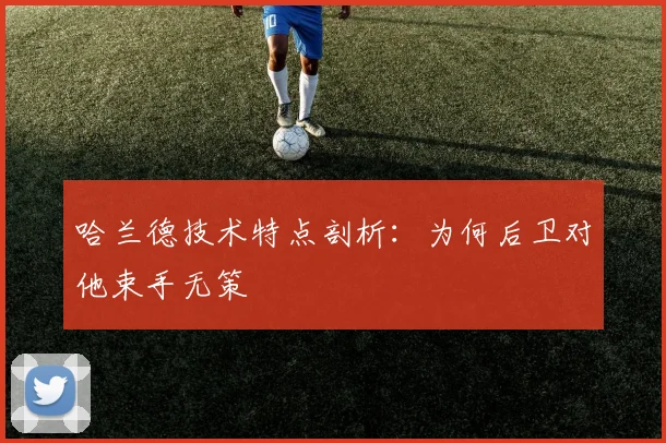 哈兰德技术特点剖析：为何后卫对他束手无策