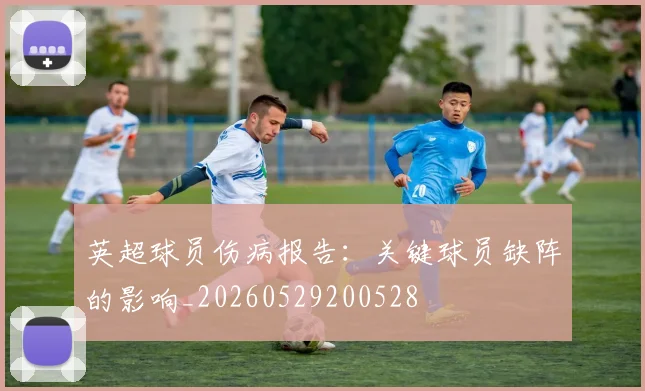 英超球员伤病报告：关键球员缺阵的影响_20260529200528