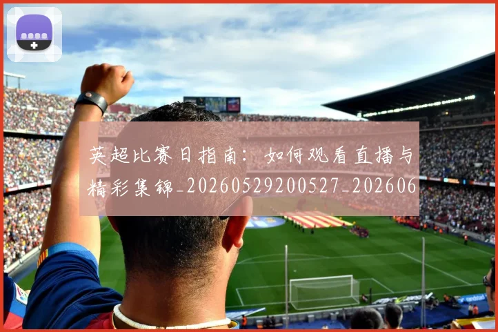 英超比赛日指南：如何观看直播与精彩集锦_20260529200527_20260610170045