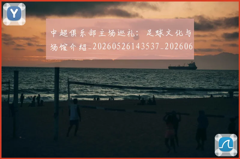 中超俱乐部主场巡礼：足球文化与场馆介绍_20260526143537_20260607160717