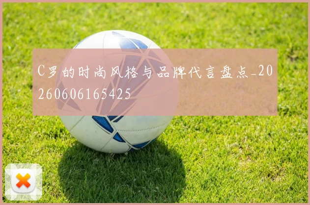 C罗的时尚风格与品牌代言盘点_20260606165425