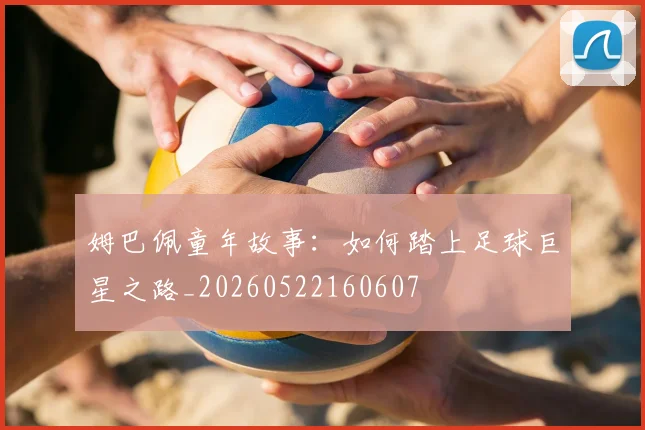 姆巴佩童年故事:如何踏上足球巨星之路_20260522160607