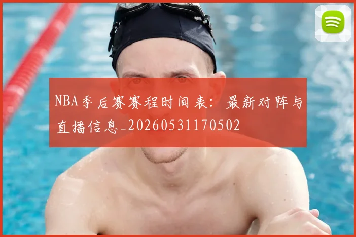 NBA季后赛赛程时间表：最新对阵与直播信息_20260531170502