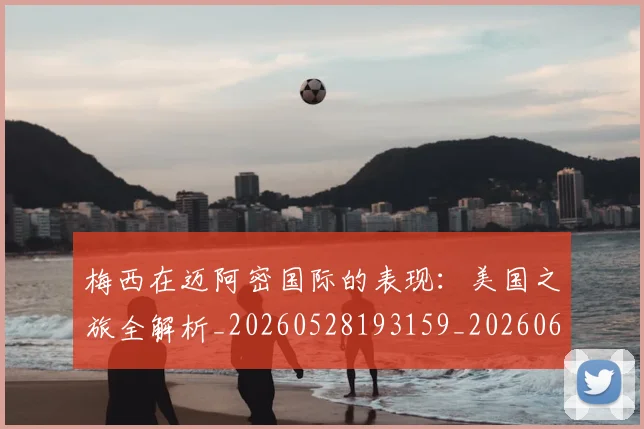 梅西在迈阿密国际的表现：美国之旅全解析_20260528193159_20260609221822