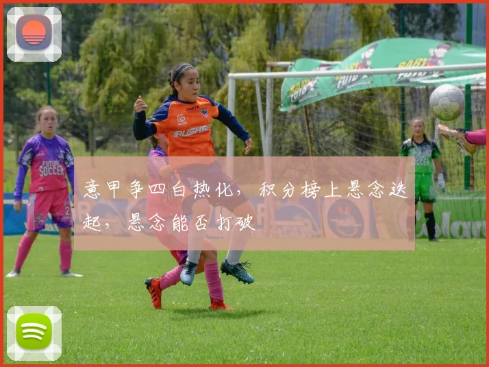 意甲争四白热化，积分榜上悬念迭起，悬念能否打破