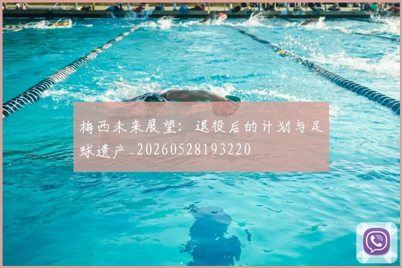 梅西未来展望:退役后的计划与足球遗产_20260528193220