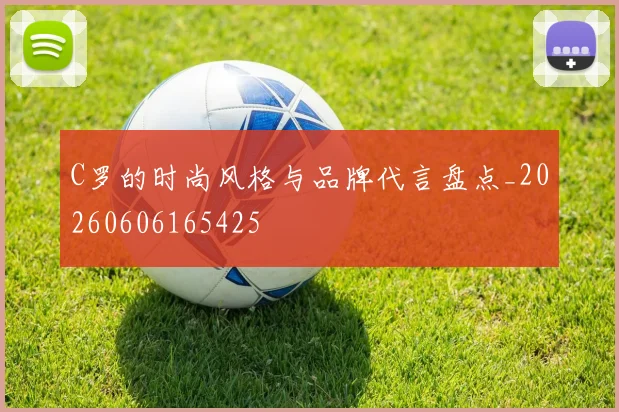 C罗的时尚风格与品牌代言盘点_20260606165425